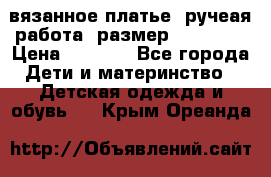 вязанное платье. ручеая работа. размер 116-122. › Цена ­ 4 800 - Все города Дети и материнство » Детская одежда и обувь   . Крым,Ореанда